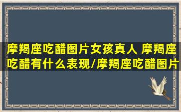 摩羯座吃醋图片女孩真人 摩羯座吃醋有什么表现/摩羯座吃醋图片女孩真人 摩羯座吃醋有什么表现-我的网站